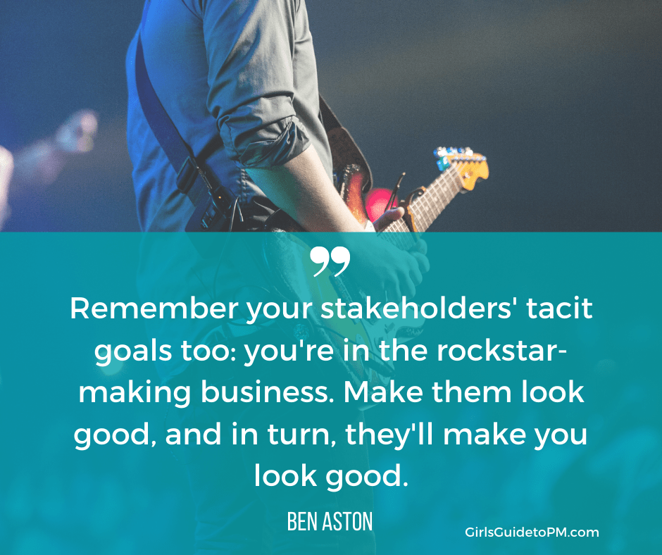 "remember your stakeholders' tacit goals too: you're in the rockstar-making business. Make them look good, and in turn they'll make you look good" - Ben Aston