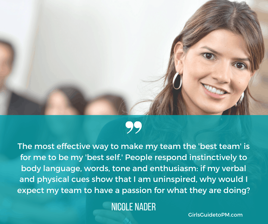 "the most effective way to make my team the 'best team' is for me to be my 'best self'. People respond instinctively to body language, words, tone and enthusiasm: if my verbal and physical cues show that I am uninspired, why would I expect my team to have a passion for what they are doing?" - Nicole Nader