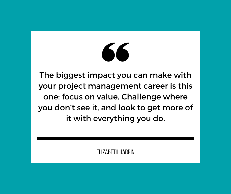 The biggest impact you can make with your project management career is this one: focus on value. Challenge where you don\'t see it, and look to get more of it with everything you do
