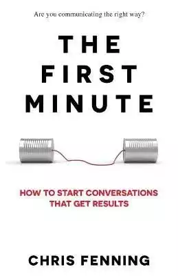 The First Minute: How to Start Conversations That Get Results